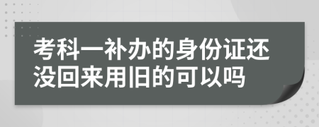 考科一補辦的身份證還沒回來用舊的可以嗎