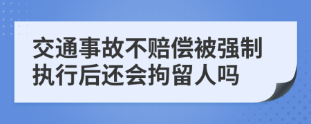 交通事故不賠償被強制執(zhí)行后還會拘留人嗎