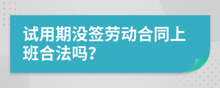 試用期沒簽勞動合同上班合法嗎？
