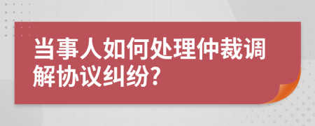 當事人如何處理仲裁調(diào)解協(xié)議糾紛?