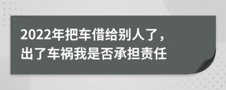 2022年把車借給別人了，出了車禍我是否承擔(dān)責(zé)任