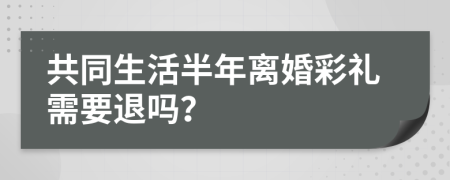 共同生活半年離婚彩禮需要退嗎？