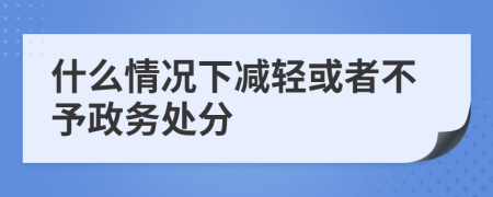 什么情況下減輕或者不予政務(wù)處分