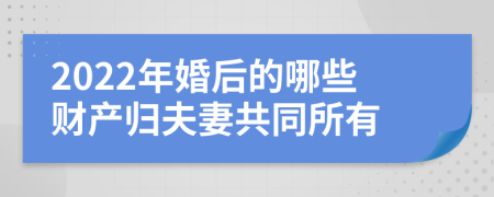 2022年婚后的哪些財產(chǎn)歸夫妻共同所有