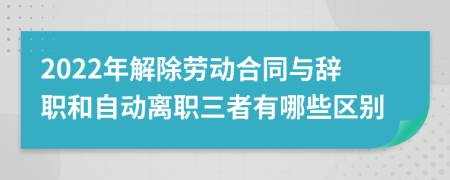 2022年解除勞動(dòng)合同與辭職和自動(dòng)離職三者有哪些區(qū)別