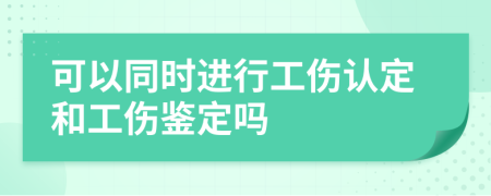可以同時進行工傷認定和工傷鑒定嗎