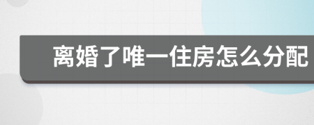 離婚了唯一住房怎么分配