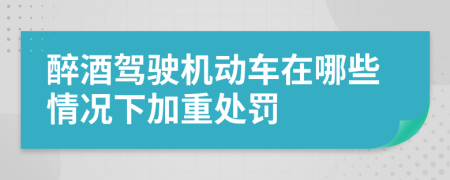 醉酒駕駛機動車在哪些情況下加重處罰