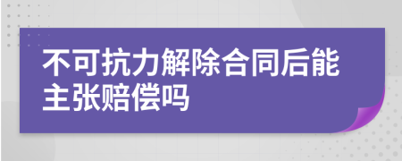 不可抗力解除合同后能主張賠償嗎