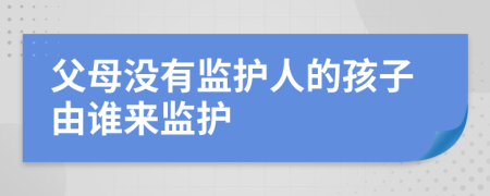 父母沒有監(jiān)護(hù)人的孩子由誰(shuí)來監(jiān)護(hù)