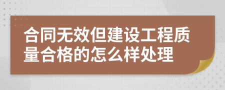 合同無效但建設(shè)工程質(zhì)量合格的怎么樣處理