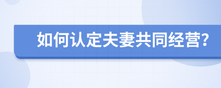 如何認定夫妻共同經(jīng)營？