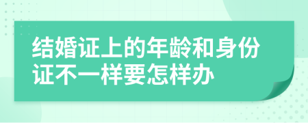 結(jié)婚證上的年齡和身份證不一樣要怎樣辦