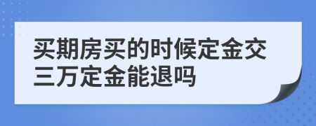 買期房買的時候定金交三萬定金能退嗎