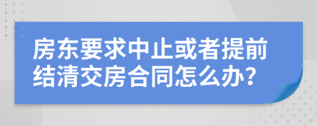 房東要求中止或者提前結(jié)清交房合同怎么辦？