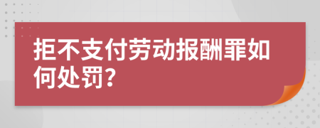拒不支付勞動報酬罪如何處罰？
