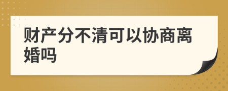 財產(chǎn)分不清可以協(xié)商離婚嗎