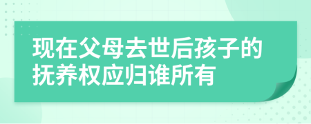 現在父母去世后孩子的撫養(yǎng)權應歸誰所有