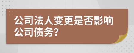 公司法人變更是否影響公司債務(wù)？