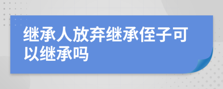 繼承人放棄繼承侄子可以繼承嗎