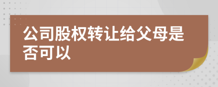 公司股權(quán)轉(zhuǎn)讓給父母是否可以