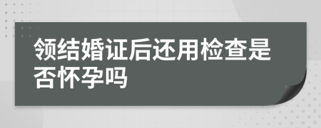 領(lǐng)結(jié)婚證后還用檢查是否懷孕嗎