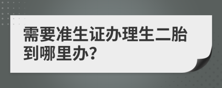 需要準生證辦理生二胎到哪里辦？
