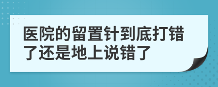 醫(yī)院的留置針到底打錯了還是地上說錯了
