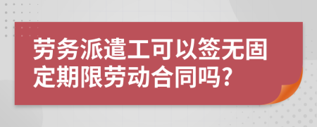 勞務(wù)派遣工可以簽無固定期限勞動(dòng)合同嗎?