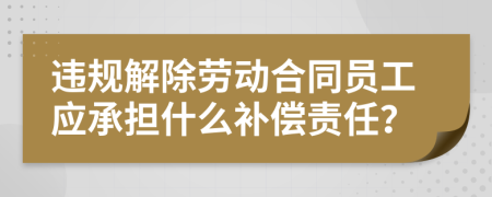 違規(guī)解除勞動(dòng)合同員工應(yīng)承擔(dān)什么補(bǔ)償責(zé)任？