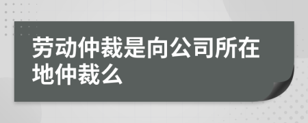 勞動仲裁是向公司所在地仲裁么