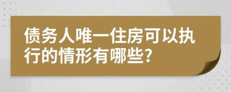 債務(wù)人唯一住房可以執(zhí)行的情形有哪些?