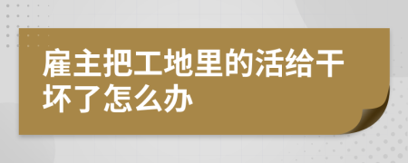 雇主把工地里的活給干壞了怎么辦