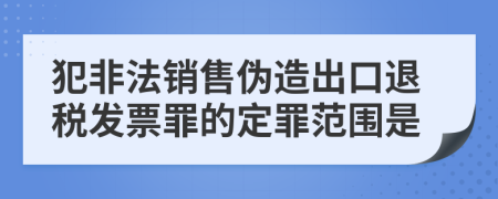 犯非法銷售偽造出口退稅發(fā)票罪的定罪范圍是