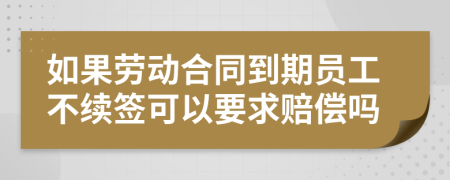 如果勞動(dòng)合同到期員工不續(xù)簽可以要求賠償嗎
