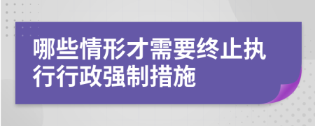 哪些情形才需要終止執(zhí)行行政強制措施