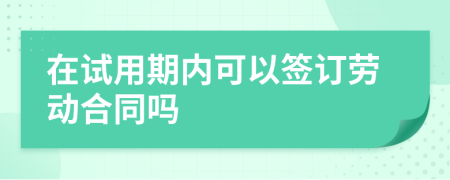 在試用期內(nèi)可以簽訂勞動合同嗎