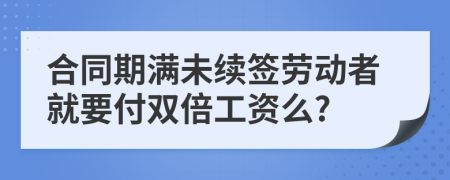 合同期滿未續(xù)簽勞動者就要付雙倍工資么?