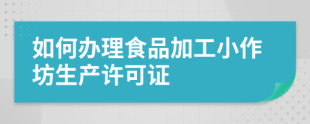 如何辦理食品加工小作坊生產(chǎn)許可證
