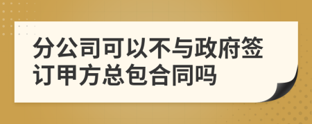 分公司可以不與政府簽訂甲方總包合同嗎