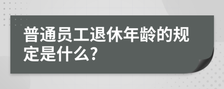 普通員工退休年齡的規(guī)定是什么?