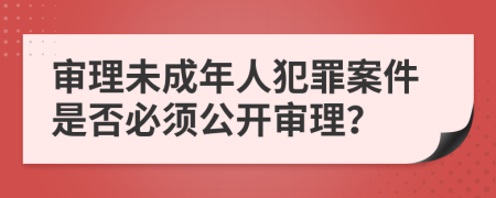 審理未成年人犯罪案件是否必須公開審理？