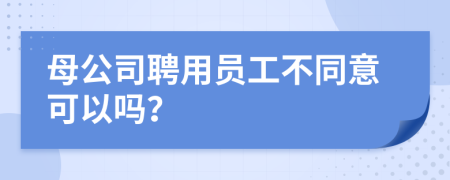 母公司聘用員工不同意可以嗎？