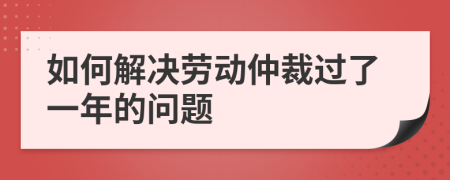 如何解決勞動(dòng)仲裁過了一年的問題
