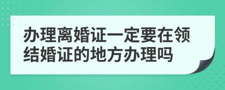 辦理離婚證一定要在領(lǐng)結(jié)婚證的地方辦理嗎