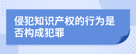 侵犯知識產(chǎn)權的行為是否構成犯罪