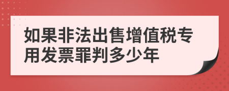 如果非法出售增值稅專(zhuān)用發(fā)票罪判多少年