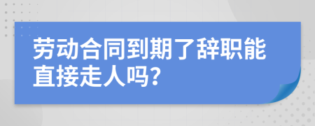 勞動(dòng)合同到期了辭職能直接走人嗎？