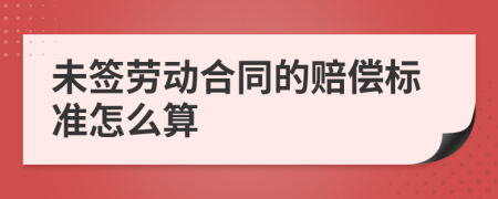 未簽勞動合同的賠償標準怎么算