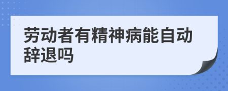 勞動(dòng)者有精神病能自動(dòng)辭退嗎